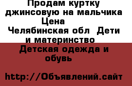 Продам куртку джинсовую на мальчика › Цена ­ 200 - Челябинская обл. Дети и материнство » Детская одежда и обувь   